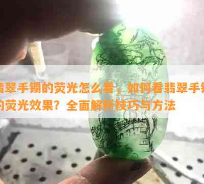 翡翠手镯的荧光怎么看，如何看翡翠手镯的荧光效果？全面解析技巧与方法