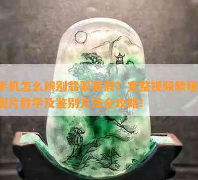 手机怎么辨别翡翠真假？完整视频教程、图片教学及鉴别方法全攻略！