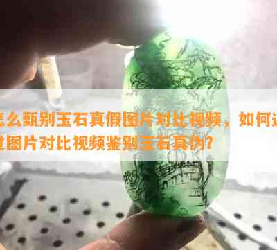 怎么甄别玉石真假图片对比视频，如何通过图片对比视频鉴别玉石真伪？