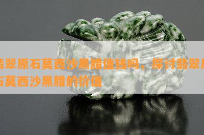 翡翠原石莫西沙黑腊值钱吗，探讨翡翠原石莫西沙黑腊的价值