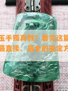 如何鉴别玉手镯真假？看完这篇再也不用问别人！最直接、最全的鉴定方法都在这里！