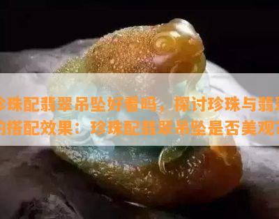 珍珠配翡翠吊坠好看吗，探讨珍珠与翡翠的搭配效果：珍珠配翡翠吊坠是否美观？