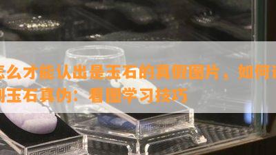 怎么才能认出是玉石的真假图片，如何识别玉石真伪：看图学习技巧