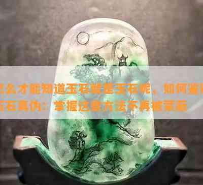 怎么才能知道玉石就是玉石呢，如何鉴别玉石真伪：掌握这些方法不再被蒙蔽