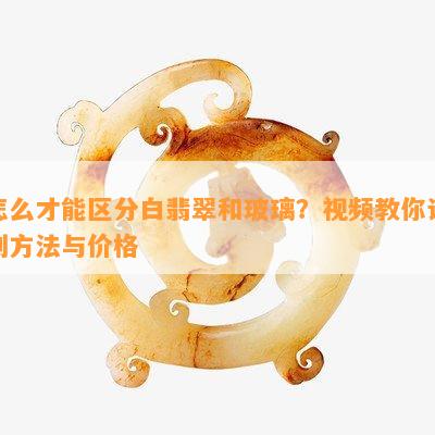 怎么才能区分白翡翠和玻璃？视频教你识别方法与价格