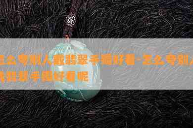 怎么夸别人戴翡翠手镯好看-怎么夸别人戴翡翠手镯好看呢