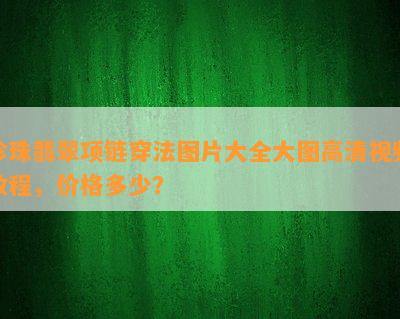 珍珠翡翠项链穿法图片大全大图高清视频教程，价格多少？