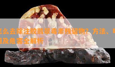 怎么去除注胶翡翠素残留物？方法、味道及危害全解析