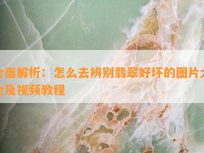 全面解析：怎么去辨别翡翠好坏的图片大全及视频教程