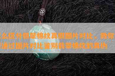 怎么区分翡翠棉纹真假图片对比，教你如何通过图片对比鉴别翡翠棉纹的真伪