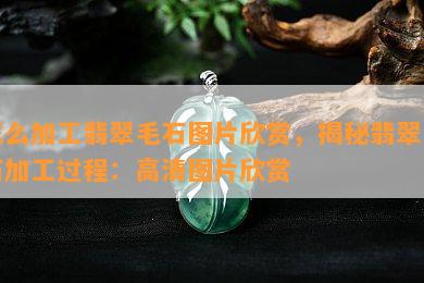 怎么加工翡翠毛石图片欣赏，揭秘翡翠毛石加工过程：高清图片欣赏