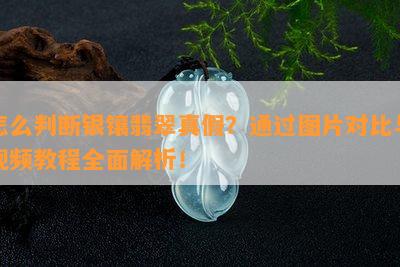 怎么判断银镶翡翠真假？通过图片对比与视频教程全面解析！