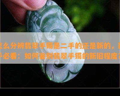 怎么分辨翡翠手镯是二手的还是新的，新手必看：如何鉴别翡翠手镯的新旧程度？