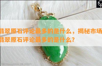 翡翠原石评论最多的是什么，揭秘市场：翡翠原石评论最多的是什么？