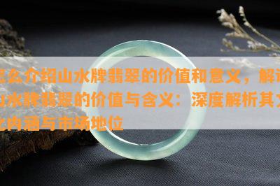 怎么介绍山水牌翡翠的价值和意义，解读山水牌翡翠的价值与含义：深度解析其文化内涵与市场地位