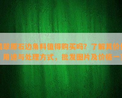 翡翠原石边角料值得购买吗？了解其价值、用途与处理方式，批发图片及价格一览