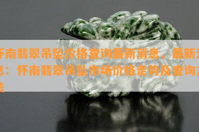 怀南翡翠吊坠价格查询最新消息，最新消息：怀南翡翠吊坠市场价格走势及查询方法