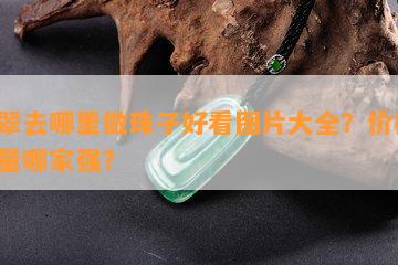 翡翠去哪里做珠子好看图片大全？价格、质量哪家强？