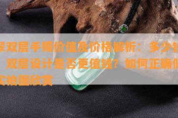 翡翠双层手镯价值及价格解析：多少钱一克？双层设计是否更值钱？如何正确佩戴？实拍图欣赏