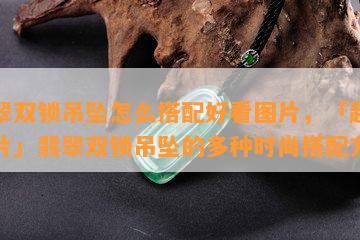 翡翠双锁吊坠怎么搭配好看图片，「超美图片」翡翠双锁吊坠的多种时尚搭配方式