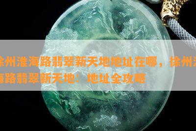 徐州淮海路翡翠新天地地址在哪，徐州淮海路翡翠新天地：地址全攻略