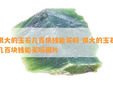 很大的玉石几百块钱能买吗-很大的玉石几百块钱能买吗图片