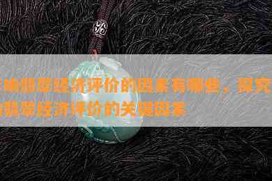 影响翡翠经济评价的因素有哪些，探究影响翡翠经济评价的关键因素