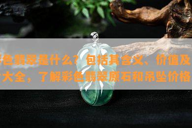 彩色翡翠是什么？包括其含义、价值及图片大全，了解彩色翡翠原石和吊坠价格