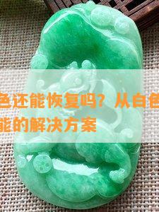 翡翠变白色还能恢复吗？从白色到绿色的过程与可能的解决方案