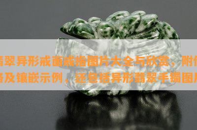 翡翠异形戒面戒指图片大全与欣赏，附价格及镶嵌示例，还包括异形翡翠手镯图片