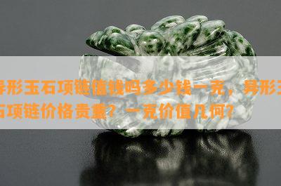 异形玉石项链值钱吗多少钱一克，异形玉石项链价格贵重？一克价值几何？