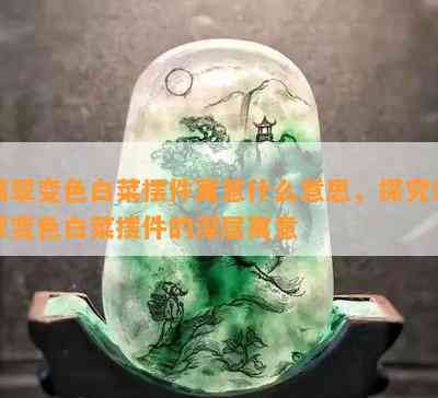 翡翠变色白菜摆件寓意什么意思，探究翡翠变色白菜摆件的深层寓意