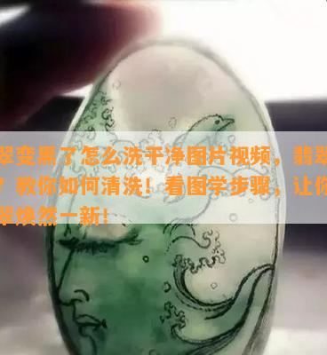 翡翠变黑了怎么洗干净图片视频，翡翠变黑？教你如何清洗！看图学步骤，让你的翡翠焕然一新！