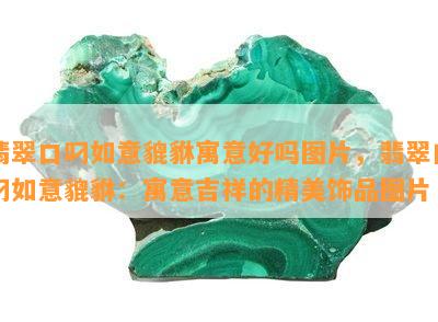 翡翠口叼如意貔貅寓意好吗图片，翡翠口叼如意貔貅：寓意吉祥的精美饰品图片