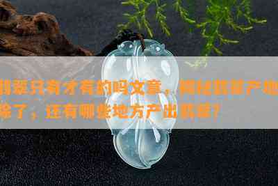 翡翠只有才有的吗文章，揭秘翡翠产地：除了，还有哪些地方产出翡翠？