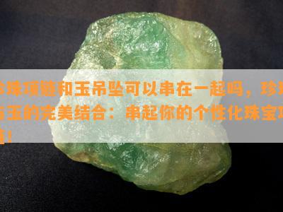 珍珠项链和玉吊坠可以串在一起吗，珍珠与玉的完美结合：串起你的个性化珠宝项链！