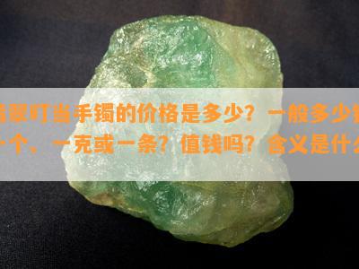 翡翠叮当手镯的价格是多少？一般多少钱一个、一克或一条？值钱吗？含义是什么？