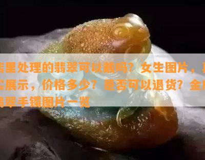 店里处理的翡翠可以戴吗？女生图片，真实展示，价格多少？是否可以退货？金店翡翠手镯图片一览