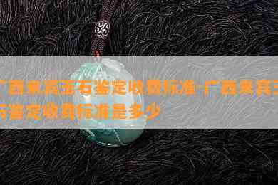 广西来宾玉石鉴定收费标准-广西来宾玉石鉴定收费标准是多少