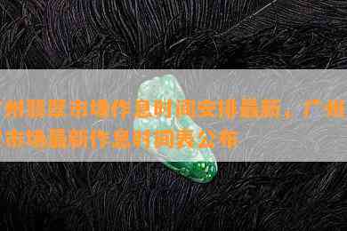 广州翡翠市场作息时间安排最新，广州翡翠市场最新作息时间表公布