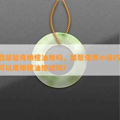 翡翠能用橄榄油擦吗，翡翠保养小技巧：可以用橄榄油擦拭吗？