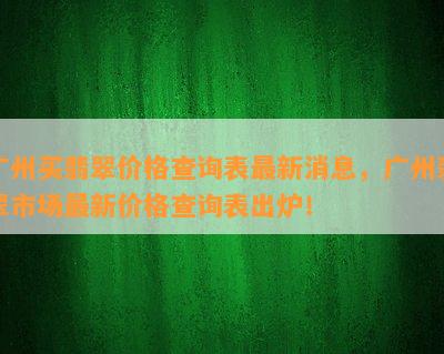 广州买翡翠价格查询表最新消息，广州翡翠市场最新价格查询表出炉！