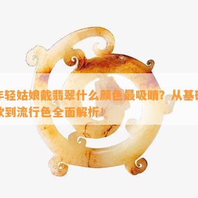 年轻姑娘戴翡翠什么颜色最吸睛？从基础款到流行色全面解析！