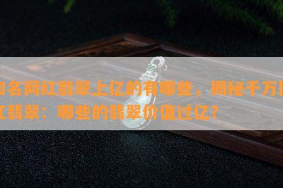 知名网红翡翠上亿的有哪些，揭秘千万网红翡翠：哪些的翡翠价值过亿？