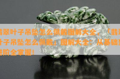 翡翠叶子吊坠怎么佩戴图解大全，「翡翠叶子吊坠怎么佩戴」图解大全：从基础到进阶全掌握！