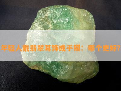 年轻人戴翡翠耳饰或手镯：哪个更好？