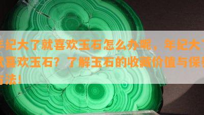 年纪大了就喜欢玉石怎么办呢，年纪大了就喜欢玉石？了解玉石的收藏价值与保养方法！