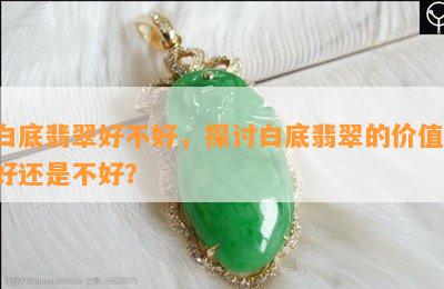 白底翡翠好不好，探讨白底翡翠的价值：好还是不好？