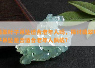 翡翠叶子吊坠适合老年人吗，探讨翡翠叶子吊坠是否适合老年人佩戴？