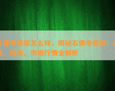 石佛寺翡翠怎么样，揭秘石佛寺翡翠：品质、价格、市场行情全解析